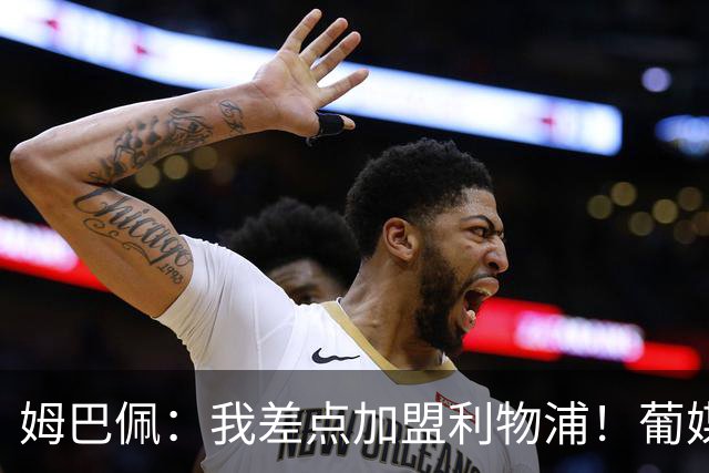 姆巴佩：我差点加盟利物浦！葡媒：曼城球探现场考察波尔图新星！